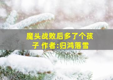 魔头战败后多了个孩子 作者:归鸿落雪